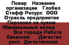 Повар › Название организации ­ Глобал Стафф Ресурс, ООО › Отрасль предприятия ­ Персонал на кухню › Минимальный оклад ­ 25 000 - Все города Работа » Вакансии   . Дагестан респ.,Дагестанские Огни г.